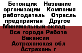 Бетонщик › Название организации ­ Компания-работодатель › Отрасль предприятия ­ Другое › Минимальный оклад ­ 1 - Все города Работа » Вакансии   . Астраханская обл.,Астрахань г.